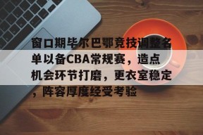 亚博-窗口期毕尔巴鄂竞技调整名单以备CBA常规赛，造点机会环节打磨，更衣室稳定，阵容厚度经受考验